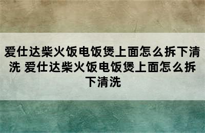 爱仕达柴火饭电饭煲上面怎么拆下清洗 爱仕达柴火饭电饭煲上面怎么拆下清洗